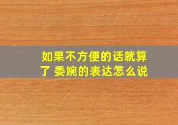 如果不方便的话就算了 委婉的表达怎么说